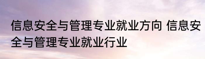 信息安全与管理专业就业方向 信息安全与管理专业就业行业