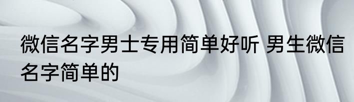 微信名字男士专用简单好听 男生微信名字简单的