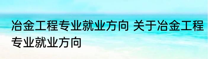 冶金工程专业就业方向 关于冶金工程专业就业方向