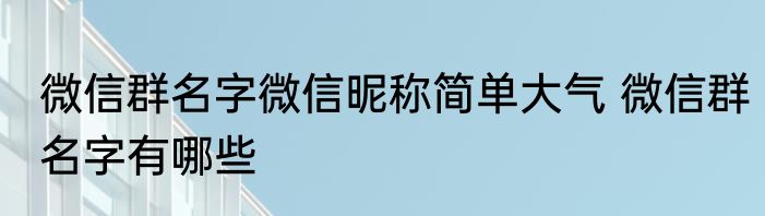 微信群名字微信昵称简单大气 微信群名字有哪些