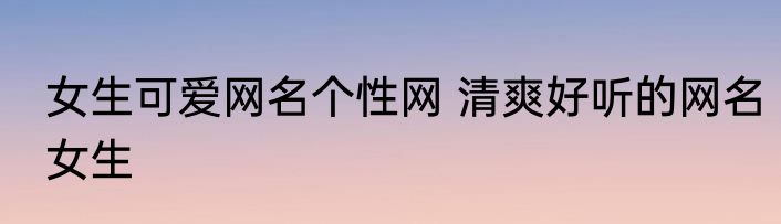 女生可爱网名个性网 清爽好听的网名女生