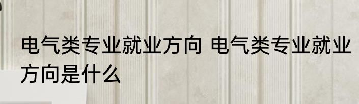 电气类专业就业方向 电气类专业就业方向是什么