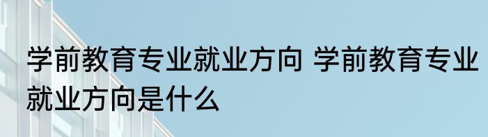 学前教育专业就业方向 学前教育专业就业方向是什么