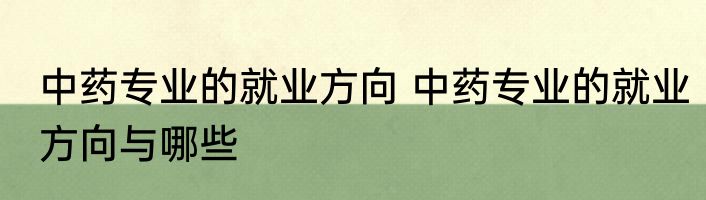 中药专业的就业方向 中药专业的就业方向与哪些
