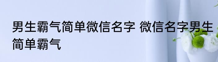 男生霸气简单微信名字 微信名字男生简单霸气