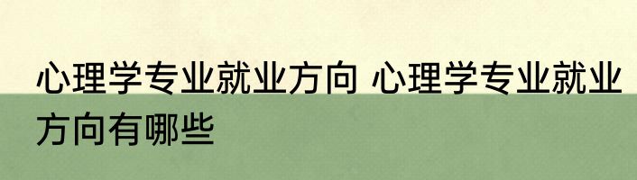 心理学专业就业方向 心理学专业就业方向有哪些