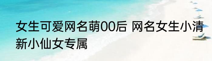 女生可爱网名萌00后 网名女生小清新小仙女专属