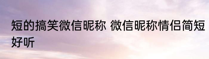 短的搞笑微信昵称 微信昵称情侣简短好听