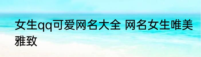 女生qq可爱网名大全 网名女生唯美雅致