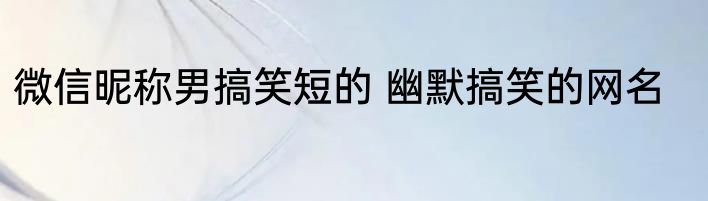 微信昵称男搞笑短的 幽默搞笑的网名