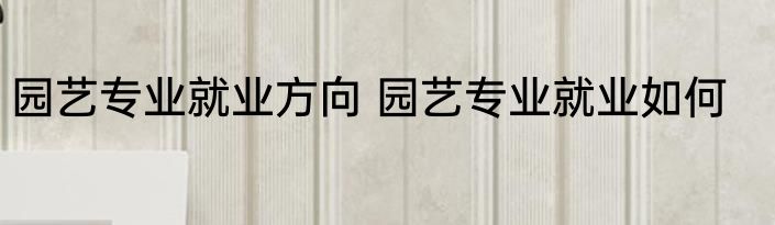 园艺专业就业方向 园艺专业就业如何