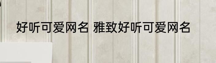 好听可爱网名 雅致好听可爱网名