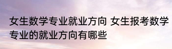 女生数学专业就业方向 女生报考数学专业的就业方向有哪些