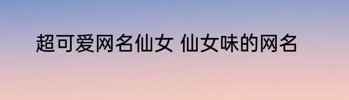 超可爱网名仙女 仙女味的网名