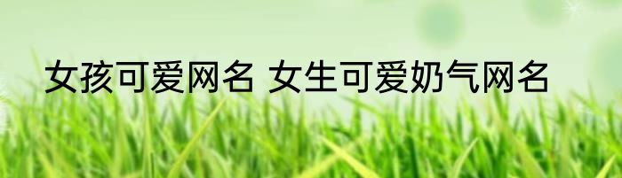 女孩可爱网名 女生可爱奶气网名