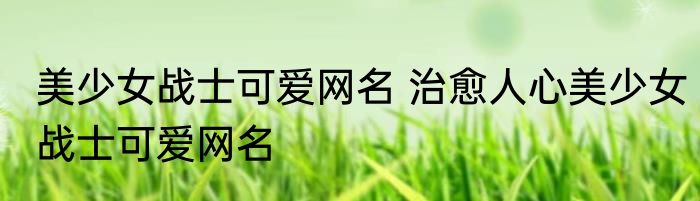 美少女战士可爱网名 治愈人心美少女战士可爱网名