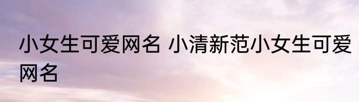小女生可爱网名 小清新范小女生可爱网名