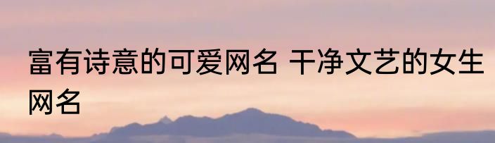富有诗意的可爱网名 干净文艺的女生网名