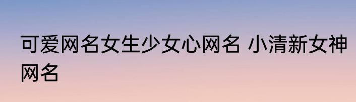可爱网名女生少女心网名 小清新女神网名