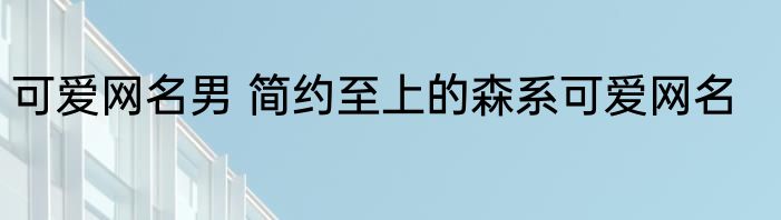 可爱网名男 简约至上的森系可爱网名