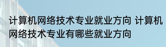 计算机网络技术专业就业方向 计算机网络技术专业有哪些就业方向