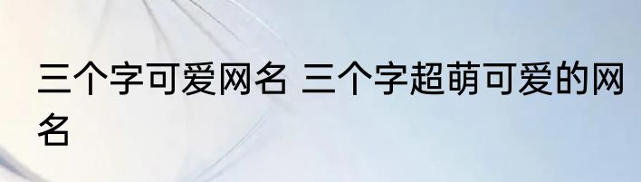 三个字可爱网名 三个字超萌可爱的网名