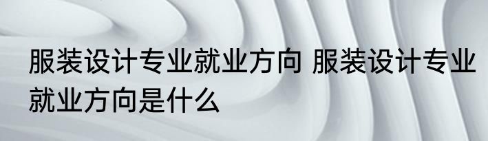 服装设计专业就业方向 服装设计专业就业方向是什么