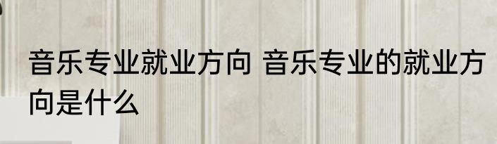 音乐专业就业方向 音乐专业的就业方向是什么