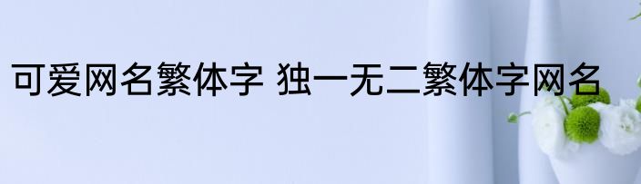 可爱网名繁体字 独一无二繁体字网名