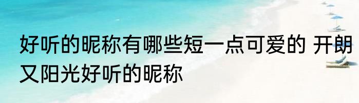 好听的昵称有哪些短一点可爱的 开朗又阳光好听的昵称