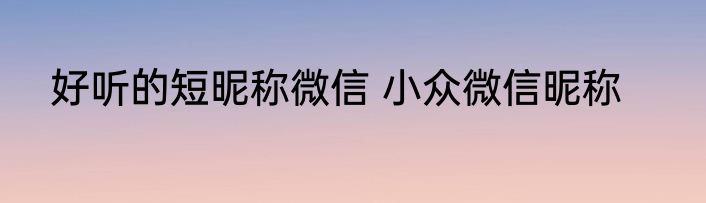 好听的短昵称微信 小众微信昵称