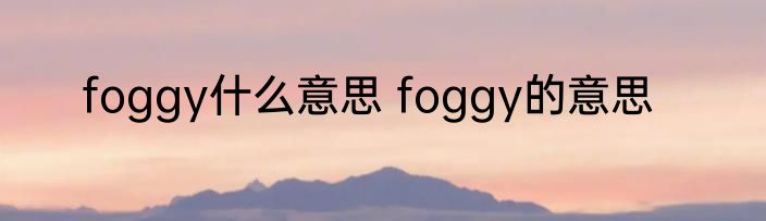 foggy什么意思 foggy的意思