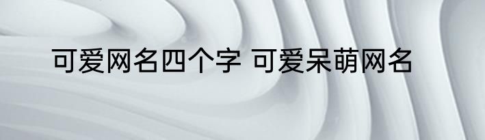 可爱网名四个字 可爱呆萌网名