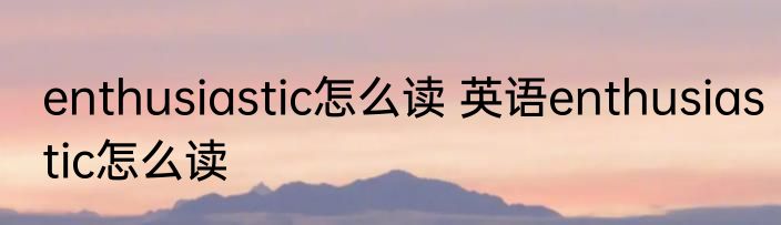 enthusiastic怎么读 英语enthusiastic怎么读