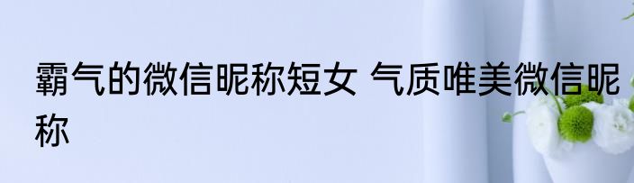 霸气的微信昵称短女 气质唯美微信昵称