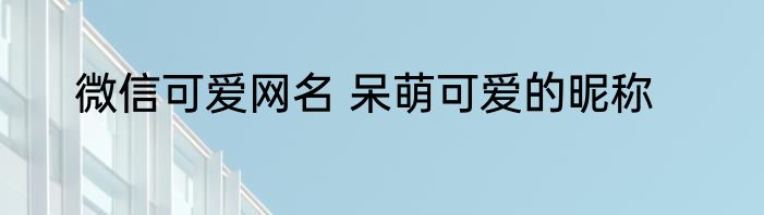 微信可爱网名 呆萌可爱的昵称