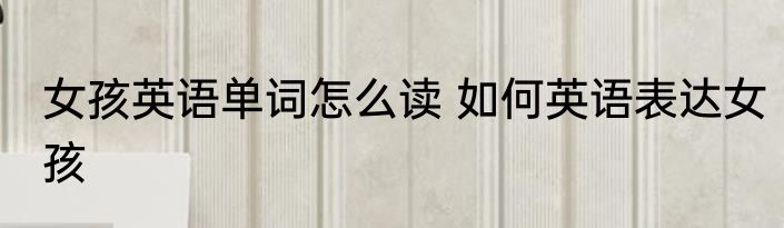女孩英语单词怎么读 如何英语表达女孩