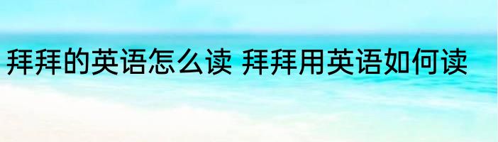 拜拜的英语怎么读 拜拜用英语如何读