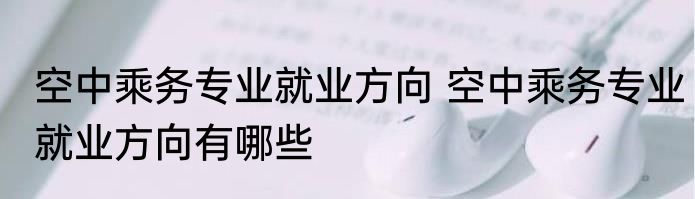 空中乘务专业就业方向 空中乘务专业就业方向有哪些