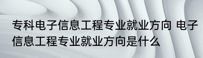 专科电子信息工程专业就业方向 电子信息工程专业就业方向是什么