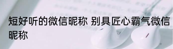短好听的微信昵称 别具匠心霸气微信昵称