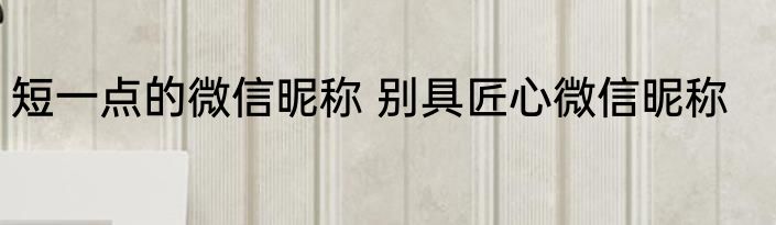 短一点的微信昵称 别具匠心微信昵称