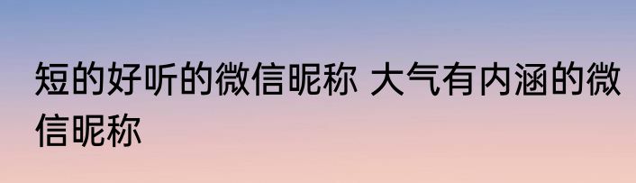 短的好听的微信昵称 大气有内涵的微信昵称