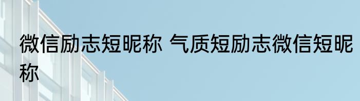 微信励志短昵称 气质短励志微信短昵称