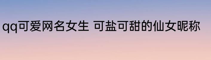 qq可爱网名女生 可盐可甜的仙女昵称