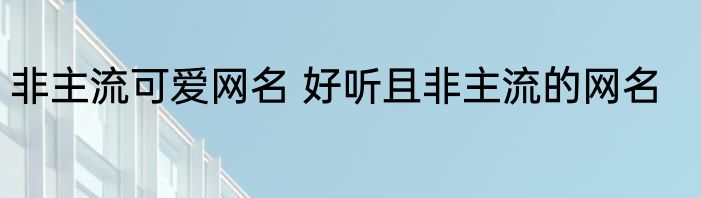 非主流可爱网名 好听且非主流的网名