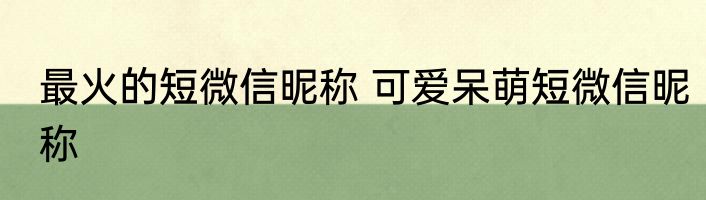 最火的短微信昵称 可爱呆萌短微信昵称