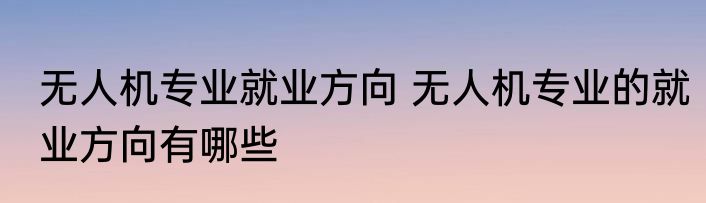 无人机专业就业方向 无人机专业的就业方向有哪些