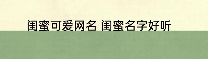 闺蜜可爱网名 闺蜜名字好听