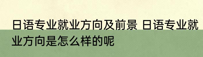 日语专业就业方向及前景 日语专业就业方向是怎么样的呢